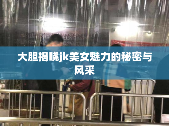 大胆揭晓jk美女魅力的秘密与风采