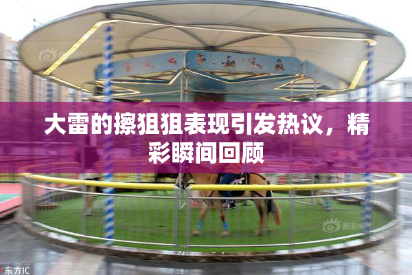 大雷的擦狙狙表现引发热议，精彩瞬间回顾