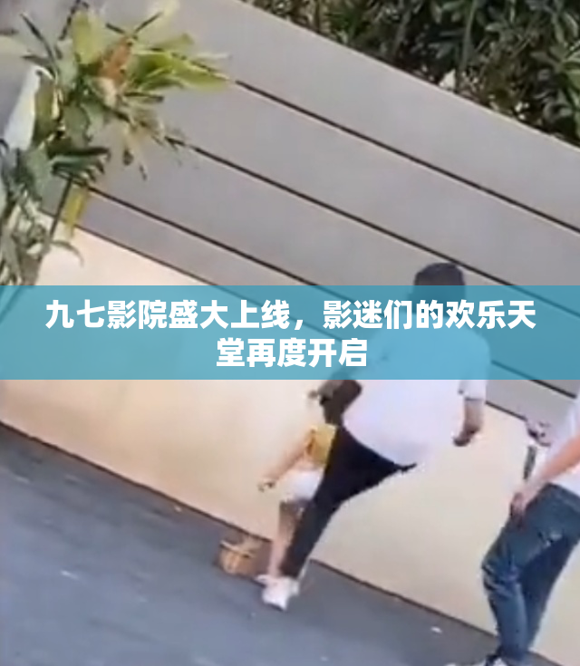 九七影院盛大上线，影迷们的欢乐天堂再度开启