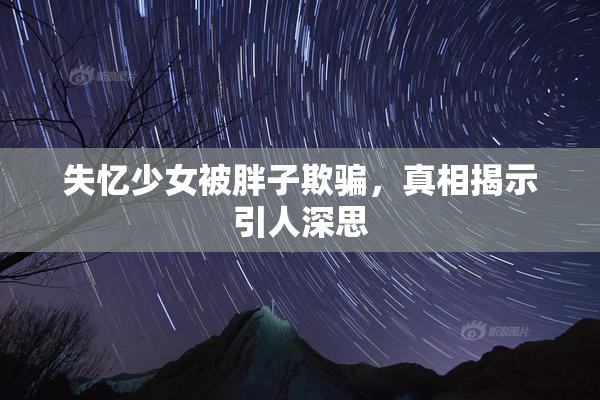 失忆少女被胖子欺骗，真相揭示引人深思