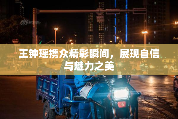 王钟瑶携众精彩瞬间，展现自信与魅力之美