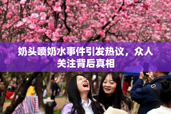 奶头喷奶水事件引发热议，众人关注背后真相
