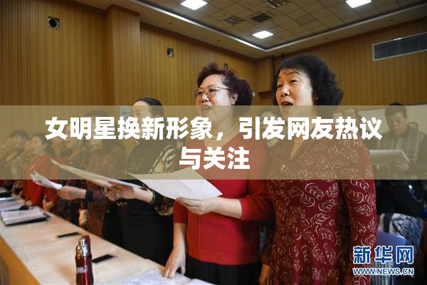 女明星换新形象，引发网友热议与关注