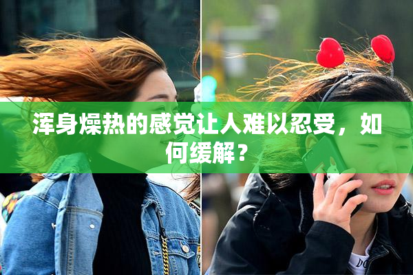 浑身燥热的感觉让人难以忍受，如何缓解？