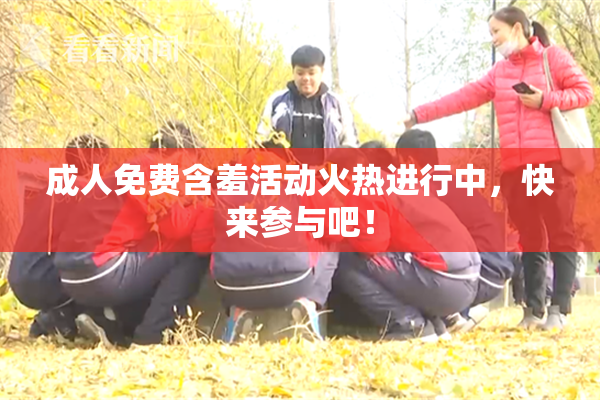 成人免费含羞活动火热进行中，快来参与吧！