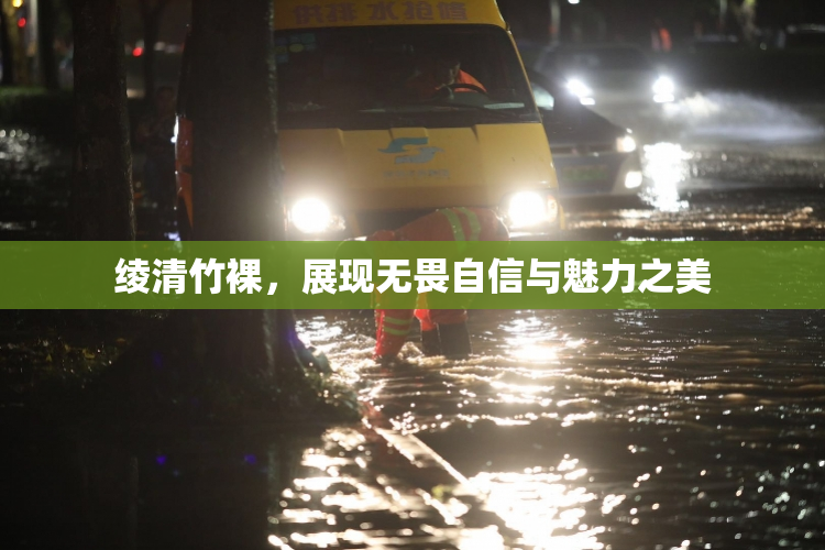绫清竹裸，展现无畏自信与魅力之美