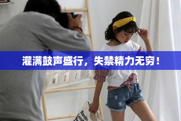 灌满鼓声盛行，失禁精力无穷！