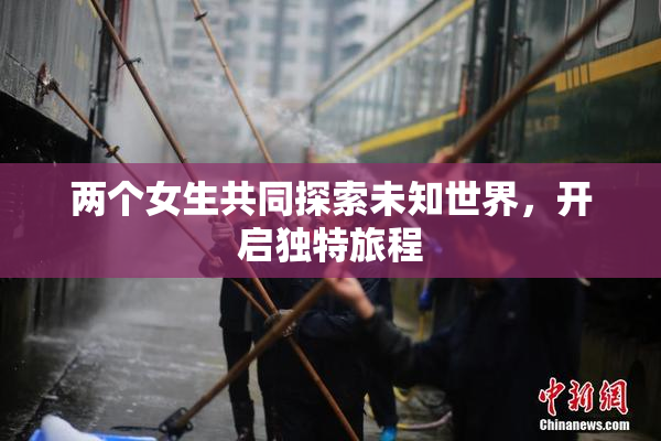 两个女生共同探索未知世界，开启独特旅程