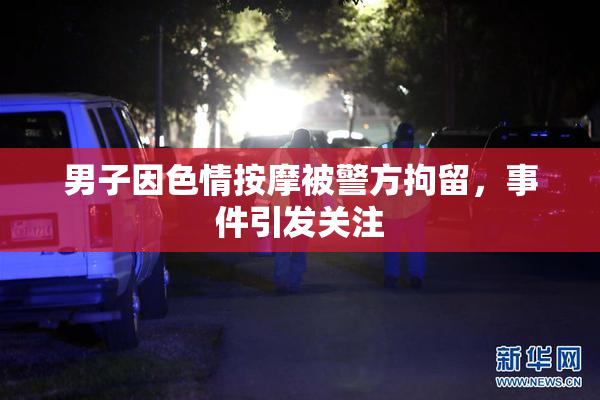 男子因色情按摩被警方拘留，事件引发关注