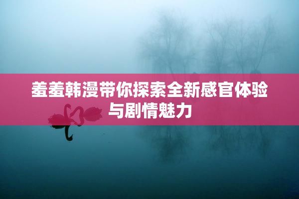 羞羞韩漫带你探索全新感官体验与剧情魅力