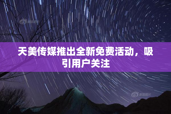 天美传媒推出全新免费活动，吸引用户关注