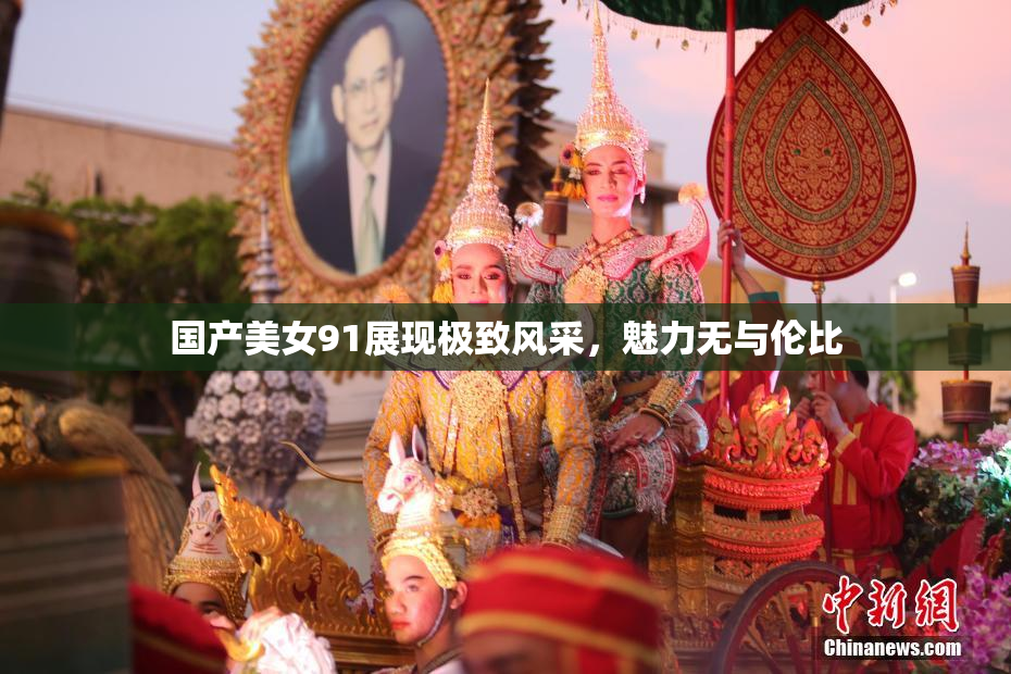 国产美女91展现极致风采，魅力无与伦比