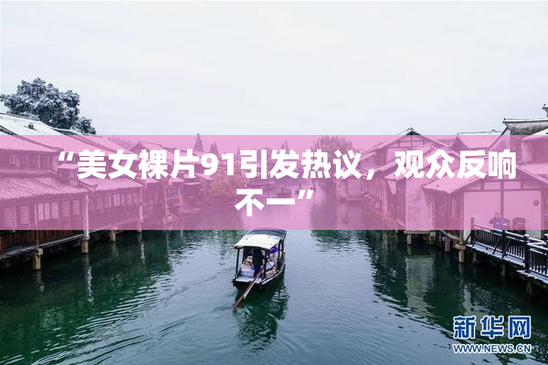 “美女裸片91引发热议，观众反响不一”