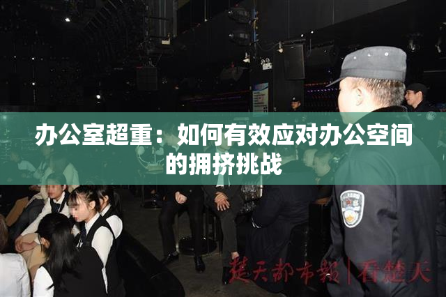 办公室超重：如何有效应对办公空间的拥挤挑战