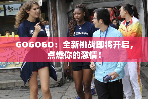 GOGOGO：全新挑战即将开启，点燃你的激情！