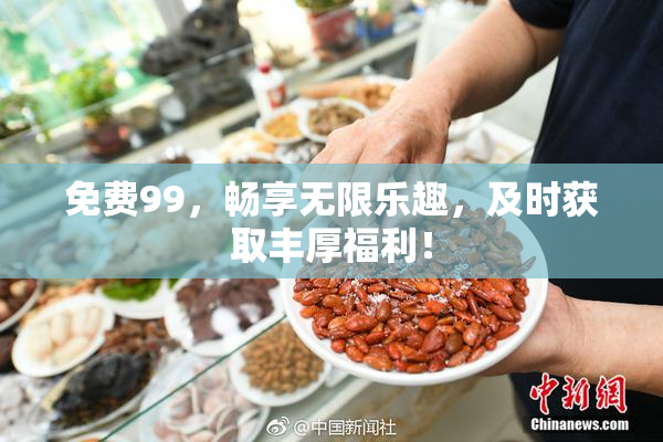 免费99，畅享无限乐趣，及时获取丰厚福利！