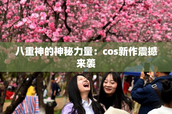 八重神的神秘力量：cos新作震撼来袭