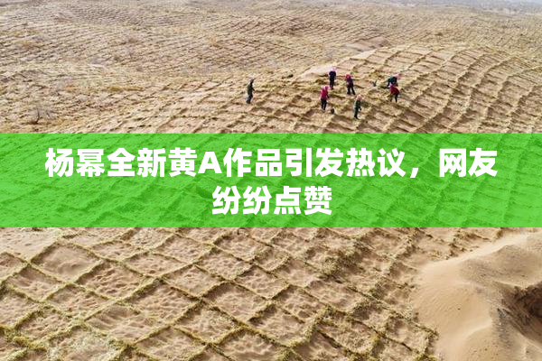 杨幂全新黄A作品引发热议，网友纷纷点赞