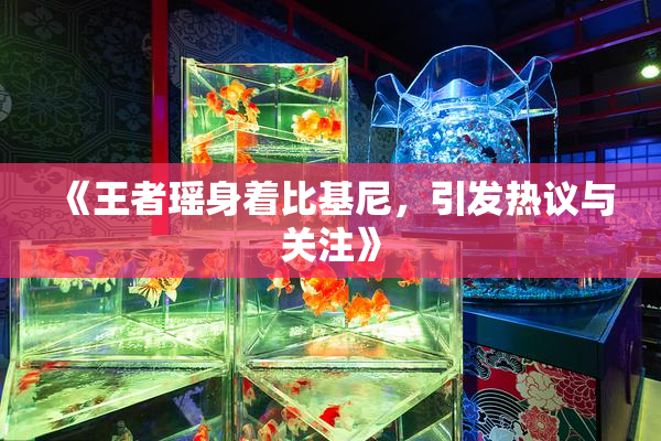 《王者瑶身着比基尼，引发热议与关注》