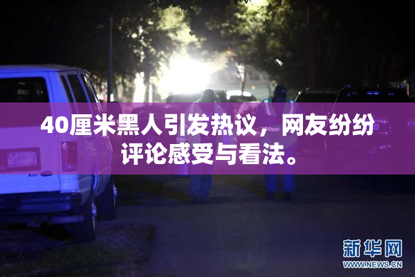 40厘米黑人引发热议，网友纷纷评论感受与看法。