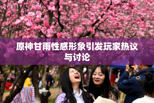 原神甘雨性感形象引发玩家热议与讨论