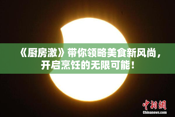 《厨房激》带你领略美食新风尚，开启烹饪的无限可能！