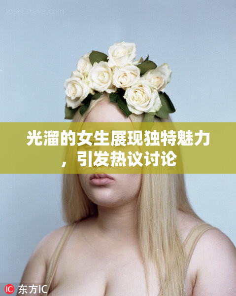 光溜的女生展现独特魅力，引发热议讨论