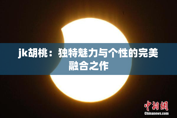 jk胡桃：独特魅力与个性的完美融合之作