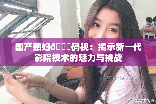 国产熟妇🈚码视：揭示新一代影院技术的魅力与挑战