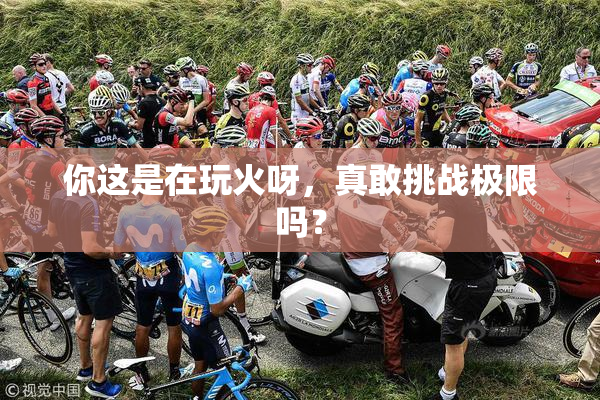 你这是在玩火呀，真敢挑战极限吗？