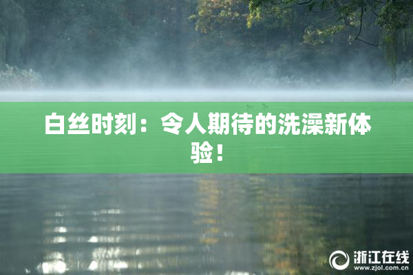 白丝时刻：令人期待的洗澡新体验！