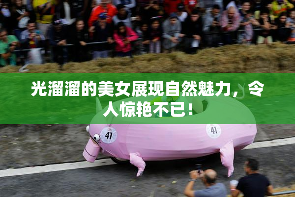 光溜溜的美女展现自然魅力，令人惊艳不已！