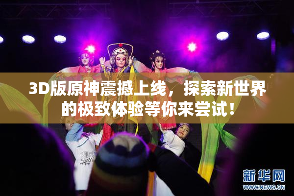 3D版原神震撼上线，探索新世界的极致体验等你来尝试！