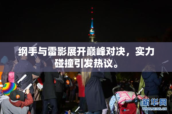 纲手与雷影展开巅峰对决，实力碰撞引发热议。