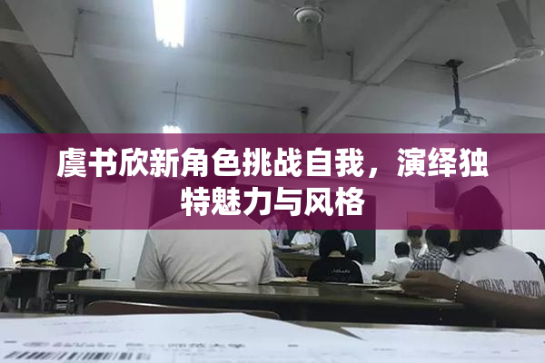 虞书欣新角色挑战自我，演绎独特魅力与风格