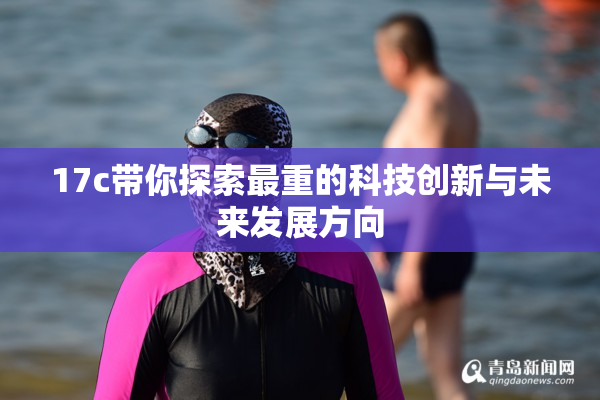 17c带你探索最重的科技创新与未来发展方向