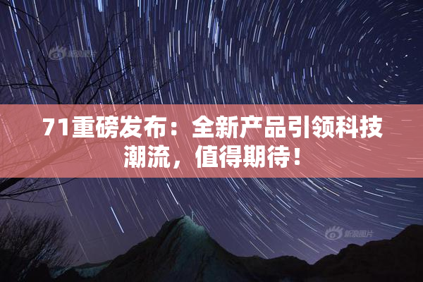 71重磅发布：全新产品引领科技潮流，值得期待！
