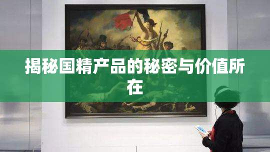 揭秘国精产品的秘密与价值所在