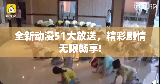 全新动漫51大放送，精彩剧情无限畅享!