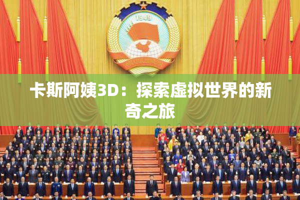 卡斯阿姨3D：探索虚拟世界的新奇之旅