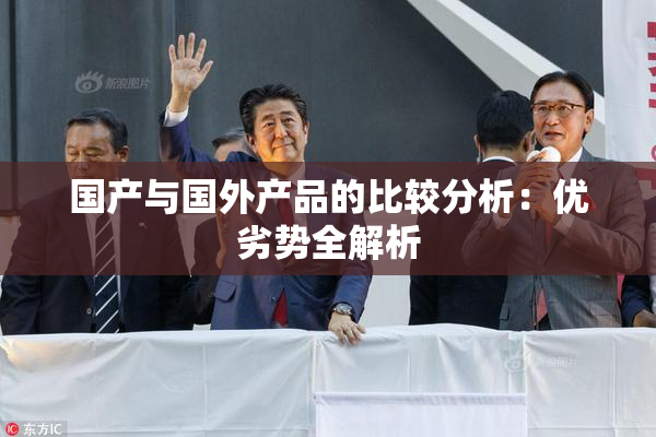 国产与国外产品的比较分析：优劣势全解析