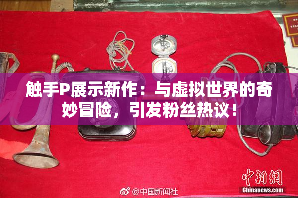 触手P展示新作：与虚拟世界的奇妙冒险，引发粉丝热议！