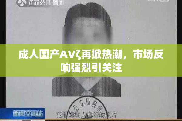 成人国产AVζ再掀热潮，市场反响强烈引关注
