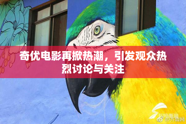 奇优电影再掀热潮，引发观众热烈讨论与关注