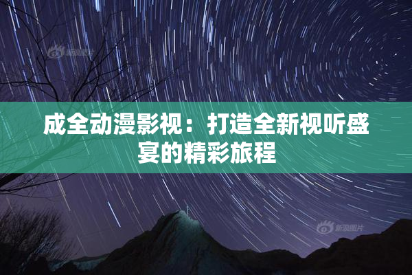 成全动漫影视：打造全新视听盛宴的精彩旅程
