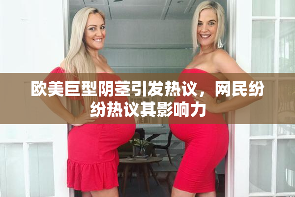 欧美巨型阴茎引发热议，网民纷纷热议其影响力