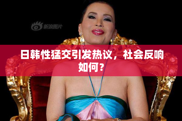 日韩性猛交引发热议，社会反响如何？