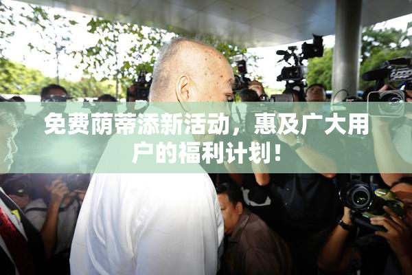 免费荫蒂添新活动，惠及广大用户的福利计划！