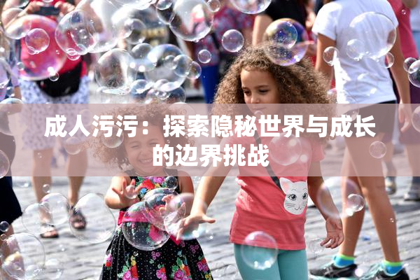 成人污污：探索隐秘世界与成长的边界挑战