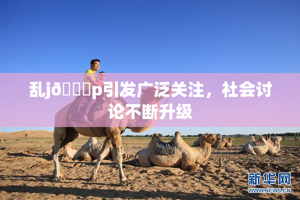 乱j🈚p引发广泛关注，社会讨论不断升级